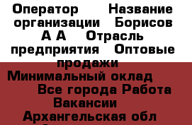 Оператор 1C › Название организации ­ Борисов А.А. › Отрасль предприятия ­ Оптовые продажи › Минимальный оклад ­ 25 000 - Все города Работа » Вакансии   . Архангельская обл.,Архангельск г.